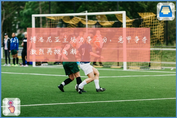 博洛尼亚主场力争三分，意甲争夺激烈再掀高潮