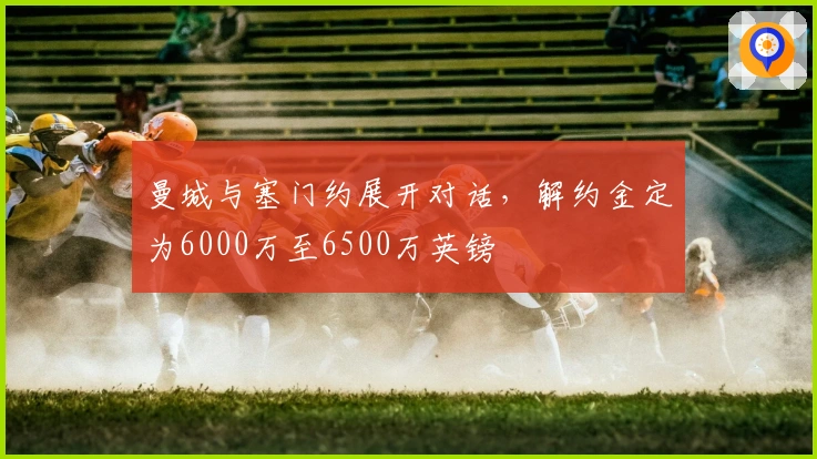 曼城与塞门约展开对话，解约金定为6000万至6500万英镑
