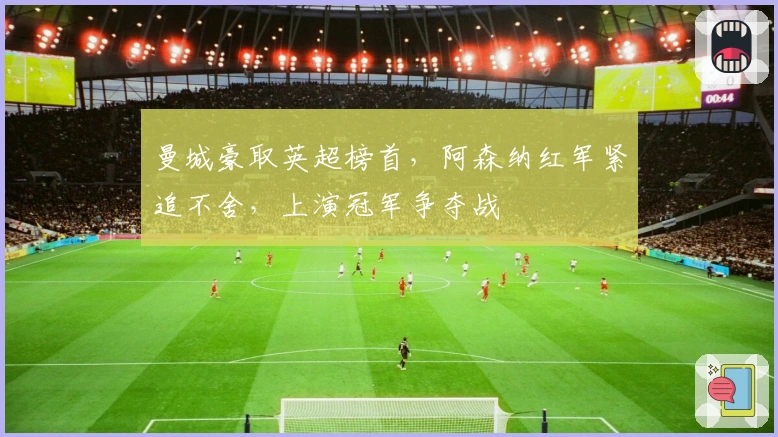 曼城豪取英超榜首，阿森纳红军紧追不舍，上演冠军争夺战
