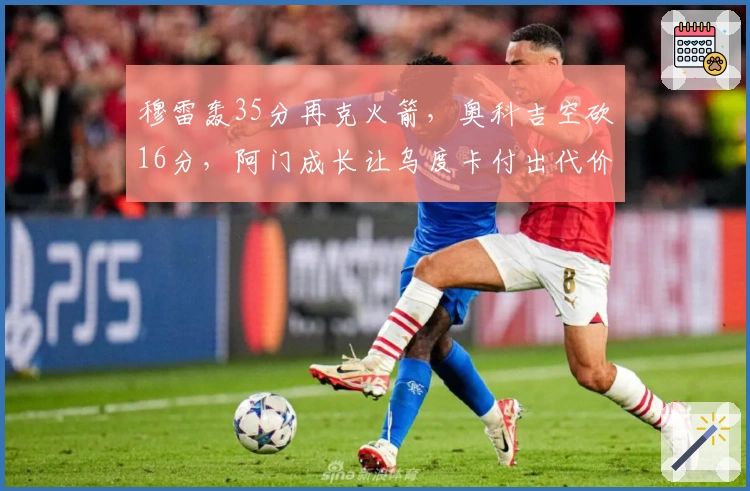 穆雷轰35分再克火箭，奥科吉空砍16分，阿门成长让乌度卡付出代价