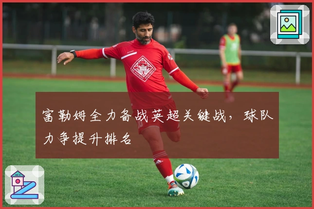 富勒姆全力备战英超关键战，球队力争提升排名