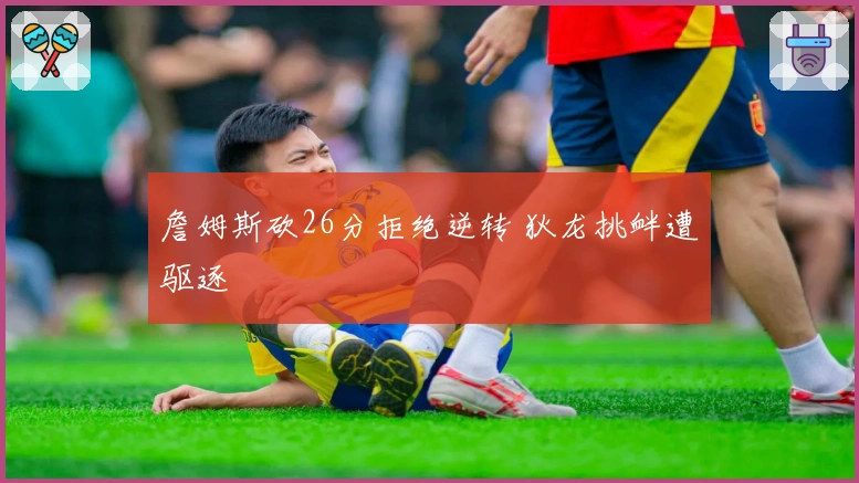 詹姆斯砍26分拒绝逆转 狄龙挑衅遭驱逐