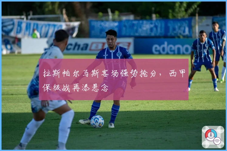 拉斯帕尔马斯客场强势抢分，西甲保级战再添悬念