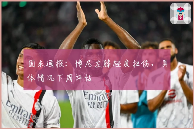 国米通报：博尼左膝轻度扭伤，具体情况下周评估