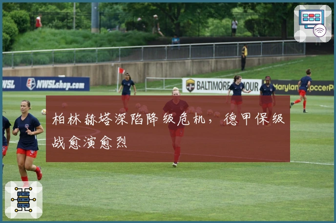 柏林赫塔深陷降级危机，德甲保级战愈演愈烈