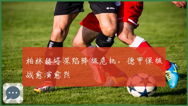 柏林赫塔深陷降级危机，德甲保级战愈演愈烈