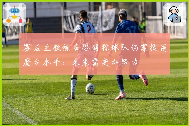 赛后主教练黄思静称球队仍需提高磨合水平，未来需更加努力