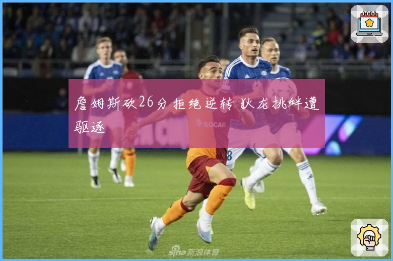 詹姆斯砍26分拒绝逆转 狄龙挑衅遭驱逐