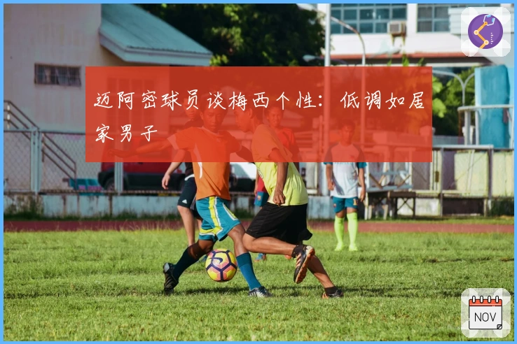 迈阿密球员谈梅西个性：低调如居家男子