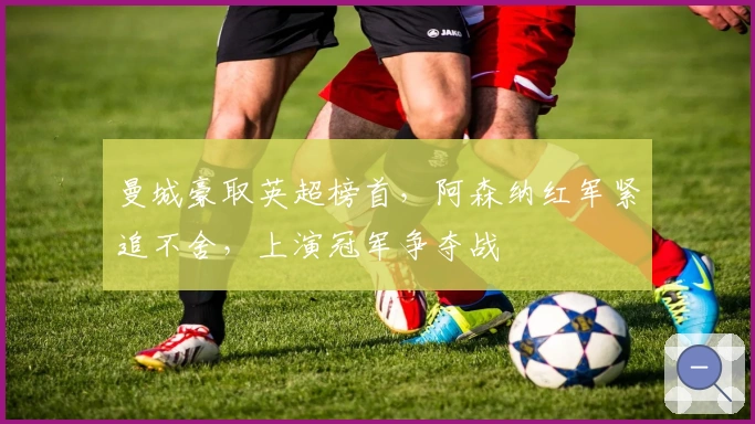 曼城豪取英超榜首，阿森纳红军紧追不舍，上演冠军争夺战