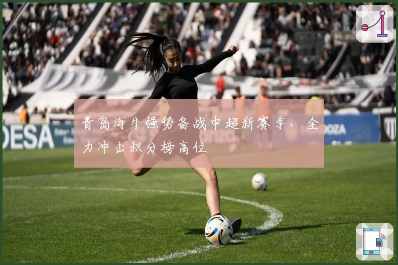 青岛海牛强势备战中超新赛季，全力冲击积分榜高位