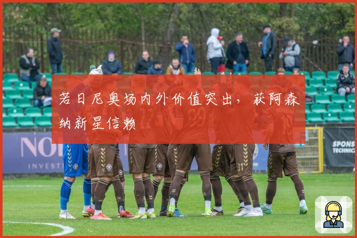 若日尼奥场内外价值突出，获阿森纳新星信赖