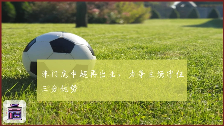 津门虎中超再出击，力争主场守住三分优势