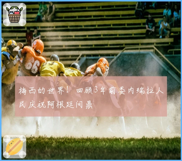 梅西的世界！回顾3年前委内瑞拉人民庆祝阿根廷问鼎